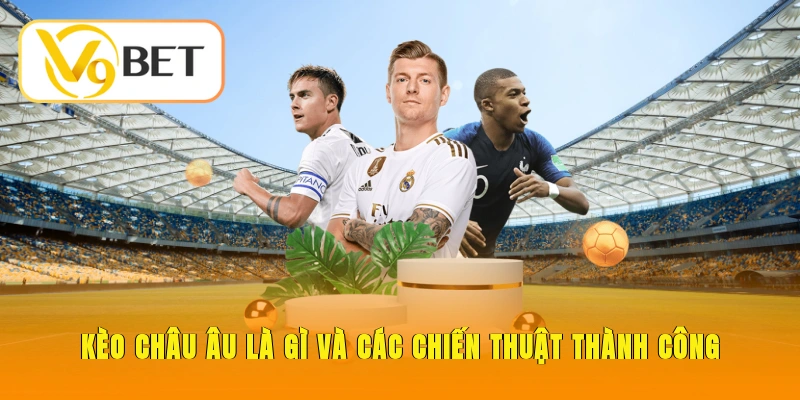 Kèo Châu Âu Là Gì - Khái Niệm, Cách Đọc, Chiến Thuật Bất Bại 5 Kèo Châu Âu là gì và các chiến thuật thành công