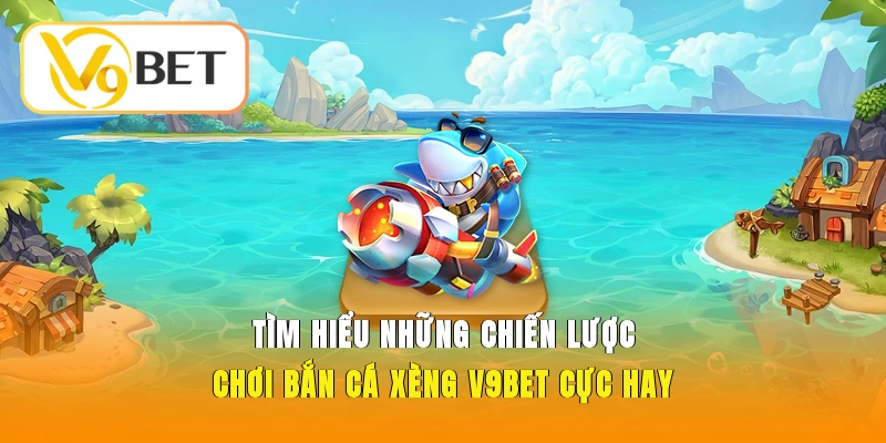 Tìm hiểu những chiến lược chơi bắn cá xèng V9BET cực hay
